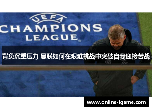 背负沉重压力 曼联如何在艰难挑战中突破自我迎接苦战 背负沉重压力 曼联如何在艰难挑战中突破自我迎接苦战