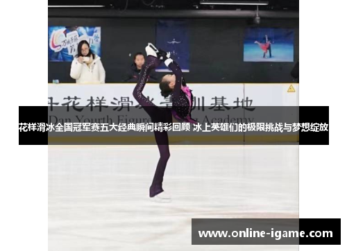 花样滑冰全国冠军赛五大经典瞬间精彩回顾 冰上英雄们的极限挑战与梦想绽放 花样滑冰全国冠军赛五大经典瞬间精彩回顾 冰上英雄们的极限挑战与梦想绽放