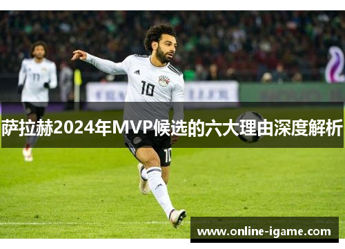 萨拉赫2024年MVP候选的六大理由深度解析 萨拉赫2024年MVP候选的六大理由深度解析