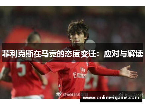 菲利克斯在马竞的态度变迁：应对与解读