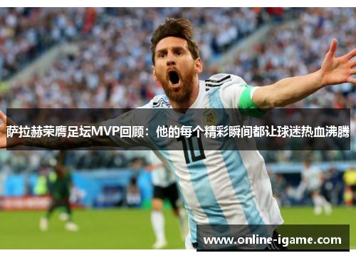 萨拉赫荣膺足坛MVP回顾：他的每个精彩瞬间都让球迷热血沸腾