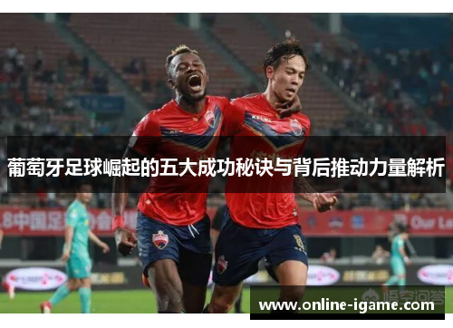 葡萄牙足球崛起的五大成功秘诀与背后推动力量解析