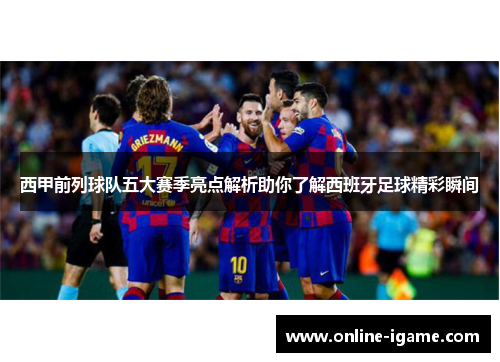 西甲前列球队五大赛季亮点解析助你了解西班牙足球精彩瞬间