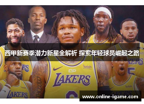 西甲新赛季潜力新星全解析 探索年轻球员崛起之路 西甲新赛季潜力新星全解析 探索年轻球员崛起之路