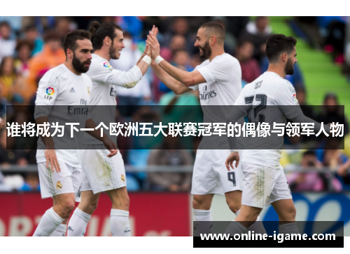 谁将成为下一个欧洲五大联赛冠军的偶像与领军人物
