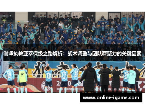 谢晖执教亚泰保级之路解析：战术调整与团队凝聚力的关键因素