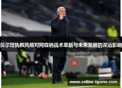 贝尔塔执教风格对阿森纳战术革新与未来发展的深远影响 贝尔塔执教风格对阿森纳战术革新与未来发展的深远影响