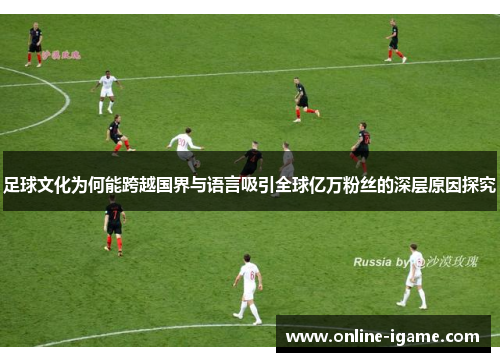 足球文化为何能跨越国界与语言吸引全球亿万粉丝的深层原因探究