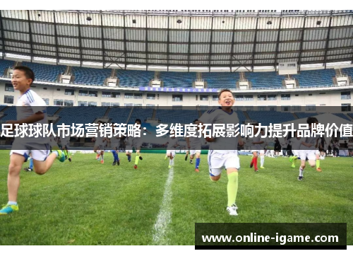 足球球队市场营销策略：多维度拓展影响力提升品牌价值
