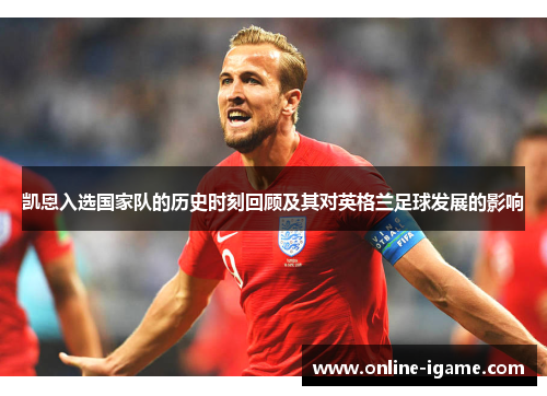 凯恩入选国家队的历史时刻回顾及其对英格兰足球发展的影响 凯恩入选国家队的历史时刻回顾及其对英格兰足球发展的影响