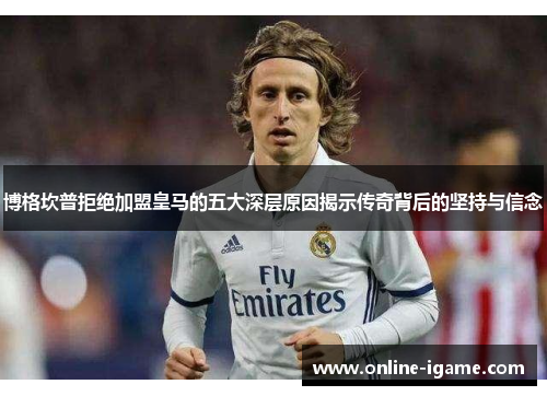 博格坎普拒绝加盟皇马的五大深层原因揭示传奇背后的坚持与信念 博格坎普拒绝加盟皇马的五大深层原因揭示传奇背后的坚持与信念