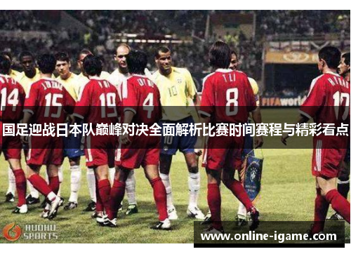 国足迎战日本队巅峰对决全面解析比赛时间赛程与精彩看点 国足迎战日本队巅峰对决全面解析比赛时间赛程与精彩看点