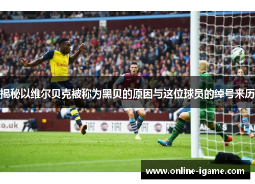 揭秘以维尔贝克被称为黑贝的原因与这位球员的绰号来历