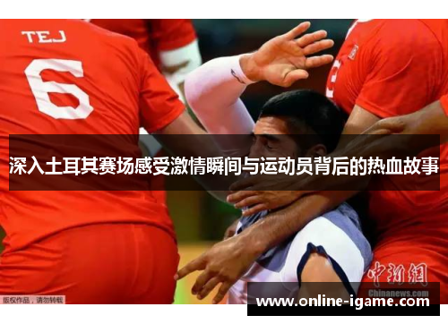 深入土耳其赛场感受激情瞬间与运动员背后的热血故事