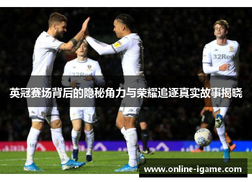 英冠赛场背后的隐秘角力与荣耀追逐真实故事揭晓 英冠赛场背后的隐秘角力与荣耀追逐真实故事揭晓