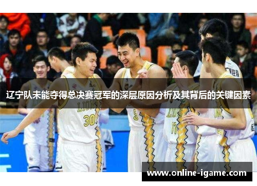 辽宁队未能夺得总决赛冠军的深层原因分析及其背后的关键因素 辽宁队未能夺得总决赛冠军的深层原因分析及其背后的关键因素