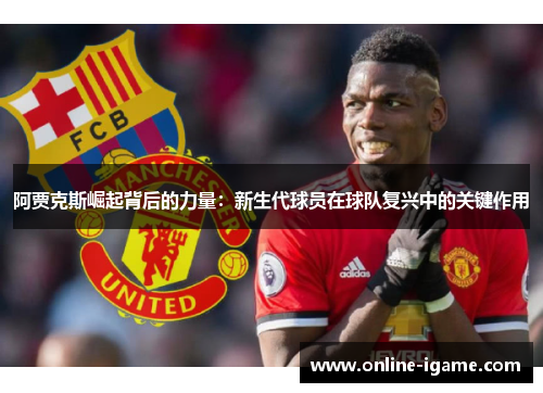 阿贾克斯崛起背后的力量:新生代球员在球队复兴中的关键作用 阿贾克斯崛起背后的力量:新生代球员在球队复兴中的关键作用