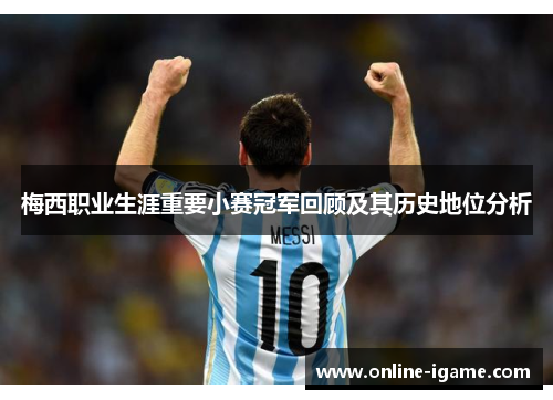 梅西职业生涯重要小赛冠军回顾及其历史地位分析 梅西职业生涯重要小赛冠军回顾及其历史地位分析