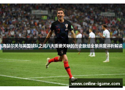 海瑟尔关与英国球队之间八大重要关联的历史脉络全景深度详析解读 海瑟尔关与英国球队之间八大重要关联的历史脉络全景深度详析解读
