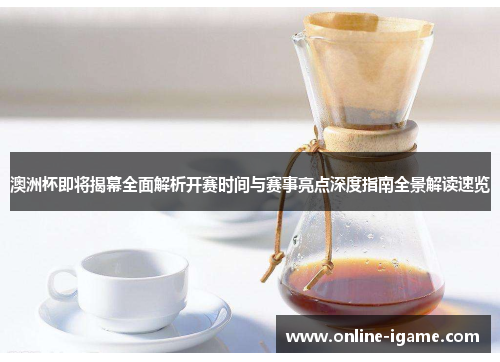 澳洲杯即将揭幕全面解析开赛时间与赛事亮点深度指南全景解读速览