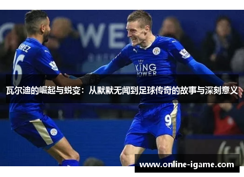 瓦尔迪的崛起与蜕变：从默默无闻到足球传奇的故事与深刻意义