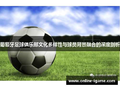 葡萄牙足球俱乐部文化多样性与球员背景融合的深度剖析 葡萄牙足球俱乐部文化多样性与球员背景融合的深度剖析