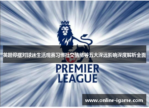 英超停摆对球迷生活观赛习惯社交情绪等五大深远影响深度解析全面 英超停摆对球迷生活观赛习惯社交情绪等五大深远影响深度解析全面