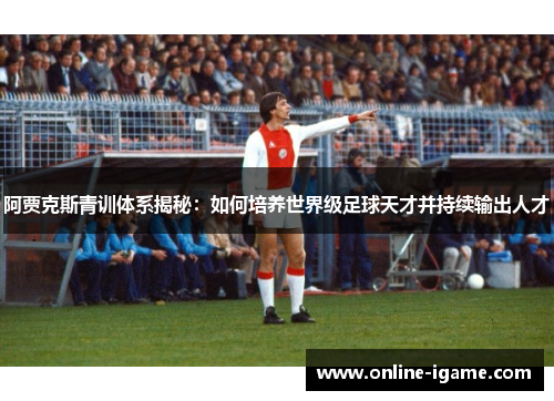 阿贾克斯青训体系揭秘：如何培养世界级足球天才并持续输出人才