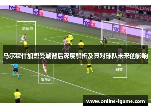 马尔穆什加盟曼城背后深度解析及其对球队未来的影响