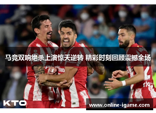 马竞双响绝杀上演惊天逆转 精彩时刻回顾震撼全场