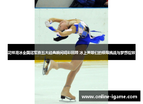 花样滑冰全国冠军赛五大经典瞬间精彩回顾 冰上英雄们的极限挑战与梦想绽放