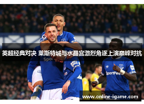 英超经典对决 莱斯特城与水晶宫激烈角逐上演巅峰对抗