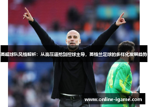 英超球队风格解析:从高压逼抢到控球主导,英格兰足球的多样化发展趋势 英超球队风格解析:从高压逼抢到控球主导,英格兰足球的多样化发展趋势
