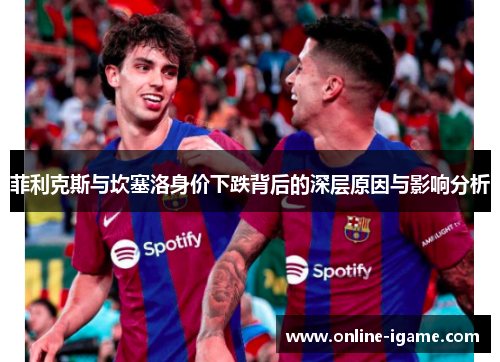 菲利克斯与坎塞洛身价下跌背后的深层原因与影响分析 菲利克斯与坎塞洛身价下跌背后的深层原因与影响分析