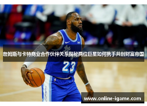 詹姆斯与卡特商业合作伙伴关系揭秘两位巨星如何携手共创财富帝国