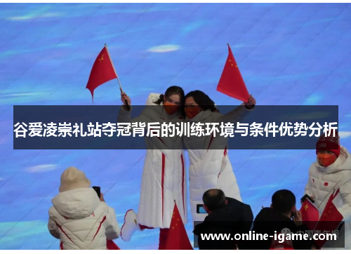 谷爱凌崇礼站夺冠背后的训练环境与条件优势分析 谷爱凌崇礼站夺冠背后的训练环境与条件优势分析