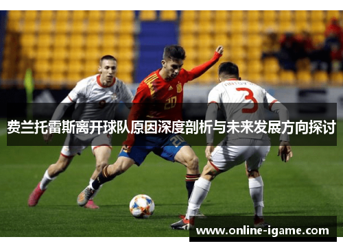 费兰托雷斯离开球队原因深度剖析与未来发展方向探讨 费兰托雷斯离开球队原因深度剖析与未来发展方向探讨
