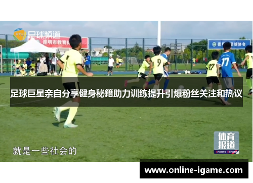 足球巨星亲自分享健身秘籍助力训练提升引爆粉丝关注和热议