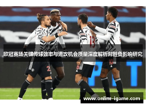 欧冠赛场关键传球效率与进攻机会质量深度解析对胜负影响研究