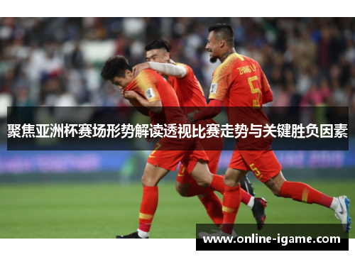 聚焦亚洲杯赛场形势解读透视比赛走势与关键胜负因素