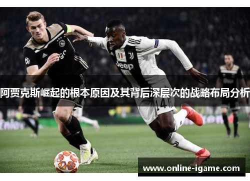 阿贾克斯崛起的根本原因及其背后深层次的战略布局分析 阿贾克斯崛起的根本原因及其背后深层次的战略布局分析