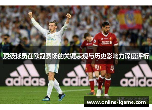 顶级球员在欧冠赛场的关键表现与历史影响力深度评析 顶级球员在欧冠赛场的关键表现与历史影响力深度评析