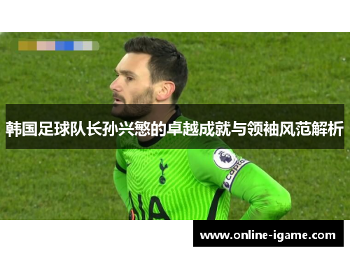 韩国足球队长孙兴慜的卓越成就与领袖风范解析 韩国足球队长孙兴慜的卓越成就与领袖风范解析
