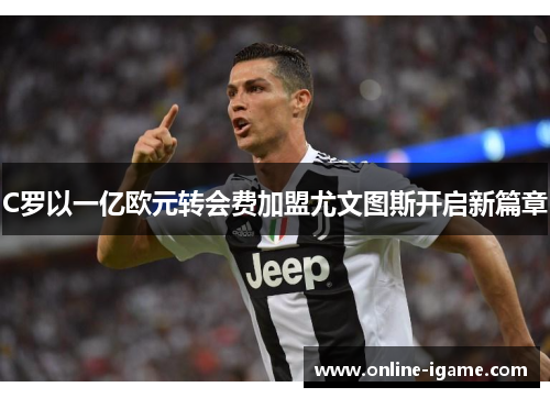 C罗以一亿欧元转会费加盟尤文图斯开启新篇章