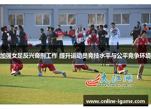 加强女足反兴奋剂工作 提升运动员竞技水平与公平竞争环境 加强女足反兴奋剂工作 提升运动员竞技水平与公平竞争环境