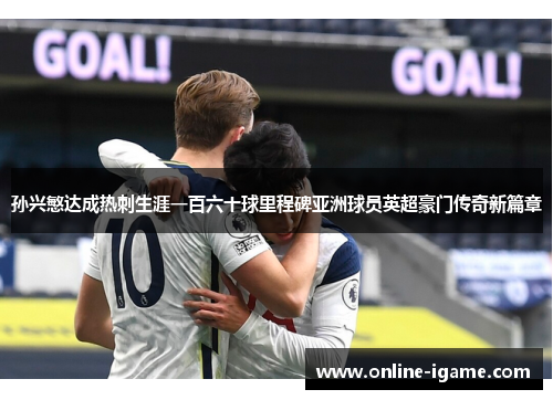 孙兴慜达成热刺生涯一百六十球里程碑亚洲球员英超豪门传奇新篇章 孙兴慜达成热刺生涯一百六十球里程碑亚洲球员英超豪门传奇新篇章