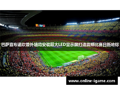 巴萨宣布诺坎普外墙将安装超大LED显示屏打造震撼比赛日新地标 巴萨宣布诺坎普外墙将安装超大LED显示屏打造震撼比赛日新地标