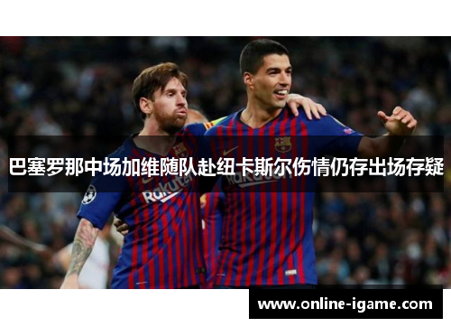 巴塞罗那中场加维随队赴纽卡斯尔伤情仍存出场存疑