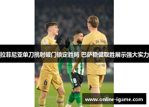 拉菲尼亚单刀挑射破门锁定胜局 巴萨稳健取胜展示强大实力 拉菲尼亚单刀挑射破门锁定胜局 巴萨稳健取胜展示强大实力