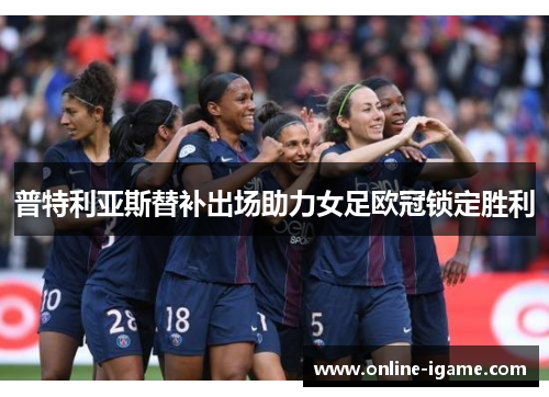 普特利亚斯替补出场助力女足欧冠锁定胜利 普特利亚斯替补出场助力女足欧冠锁定胜利